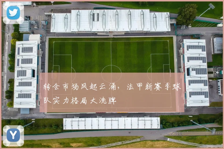 转会市场风起云涌，法甲新赛季球队实力格局大洗牌