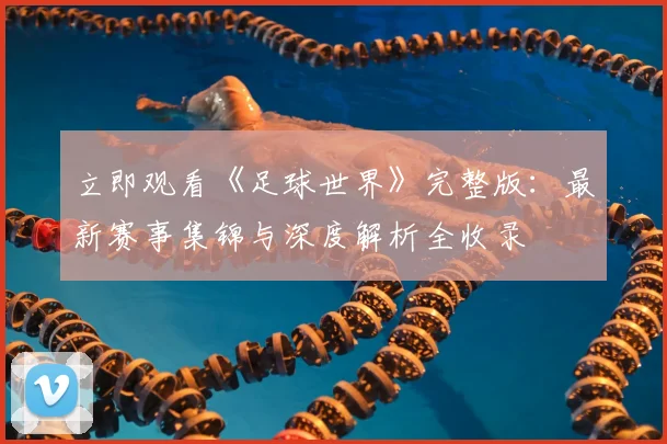 立即观看《足球世界》完整版：最新赛事集锦与深度解析全收录