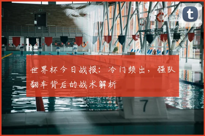 世界杯今日战报：冷门频出，强队翻车背后的战术解析