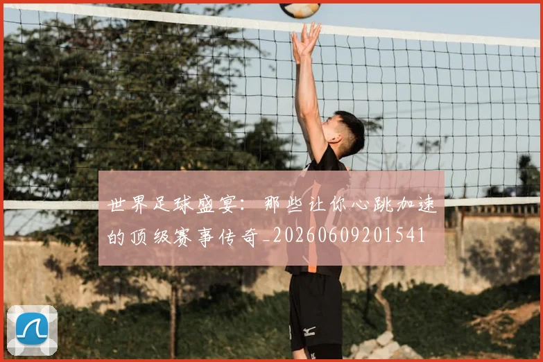 世界足球盛宴：那些让你心跳加速的顶级赛事传奇_20260609201541