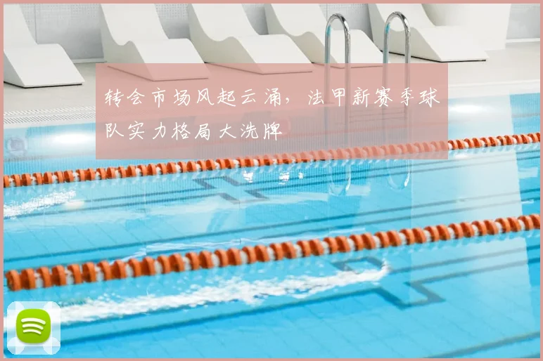 转会市场风起云涌，法甲新赛季球队实力格局大洗牌