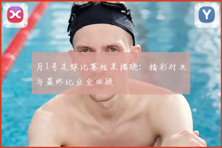 月1号足球比赛结果揭晓：精彩对决与最终比分全回顾