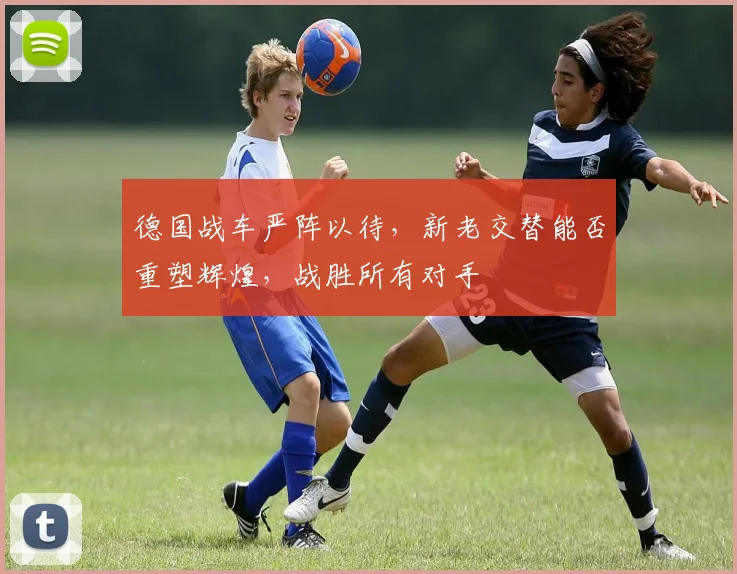 德国战车严阵以待，新老交替能否重塑辉煌，战胜所有对手
