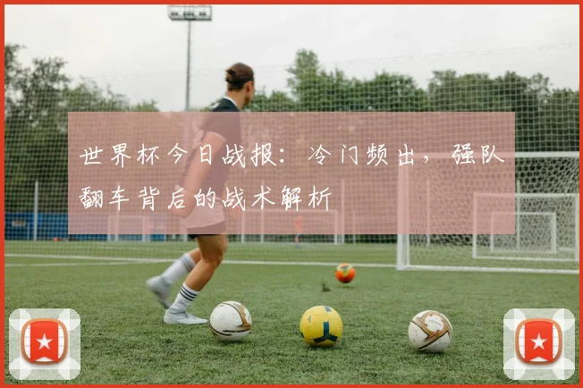 世界杯今日战报：冷门频出，强队翻车背后的战术解析