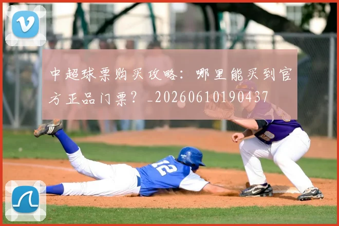 中超球票购买攻略：哪里能买到官方正品门票？_20260610190437