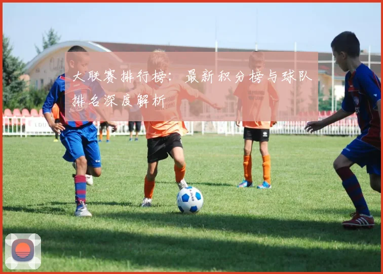 大联赛排行榜：最新积分榜与球队排名深度解析