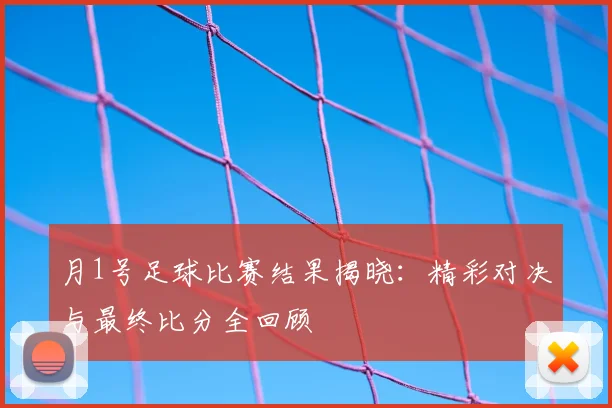 月1号足球比赛结果揭晓：精彩对决与最终比分全回顾