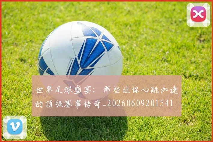 世界足球盛宴：那些让你心跳加速的顶级赛事传奇_20260609201541