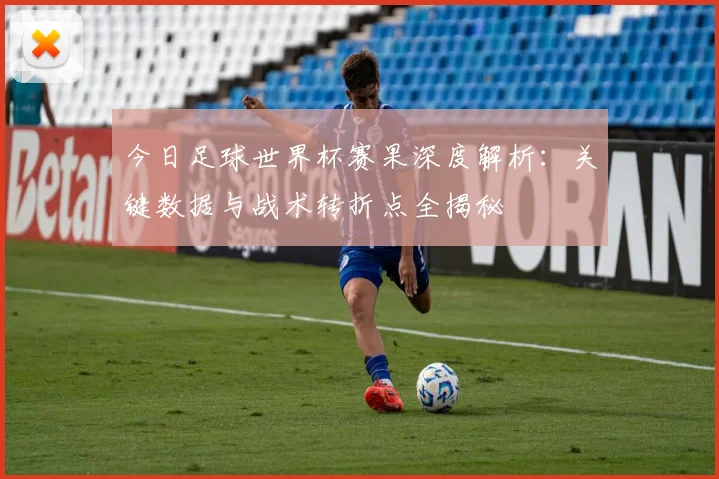 今日足球世界杯赛果深度解析：关键数据与战术转折点全揭秘