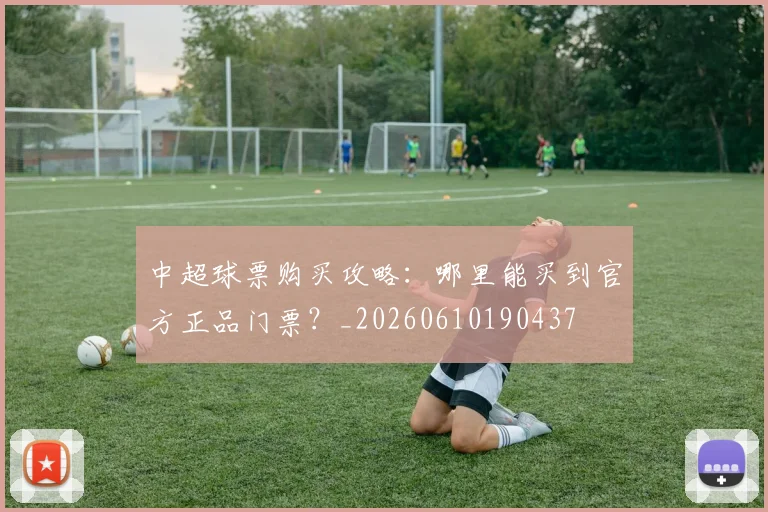 中超球票购买攻略：哪里能买到官方正品门票？_20260610190437