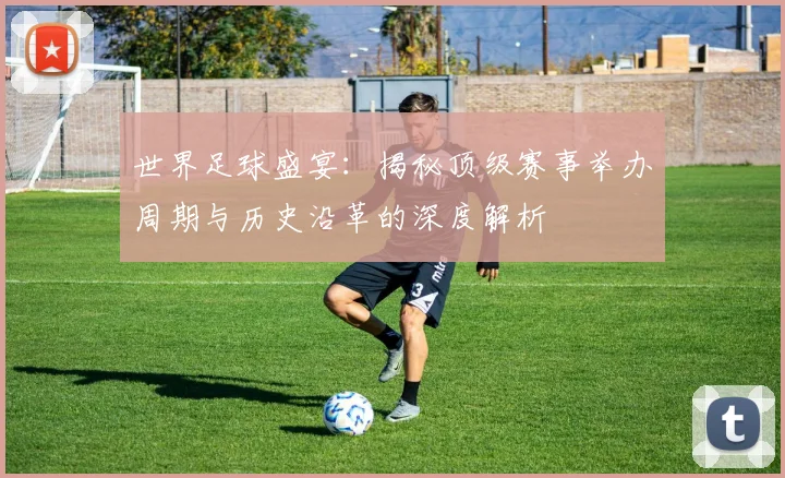 世界足球盛宴:揭秘顶级赛事举办周期与历史沿革的深度解析