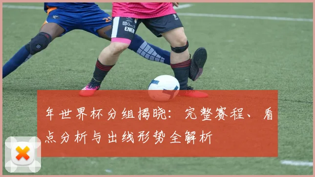 年世界杯分组揭晓：完整赛程、看点分析与出线形势全解析